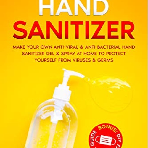 Home Made Hand Sanitizer: Make Your Own Anti-Viral & Anti-Bacteri...